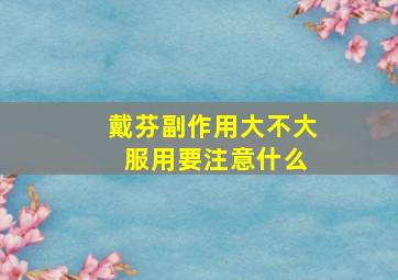 戴芬副作用大不大 服用要注意什么